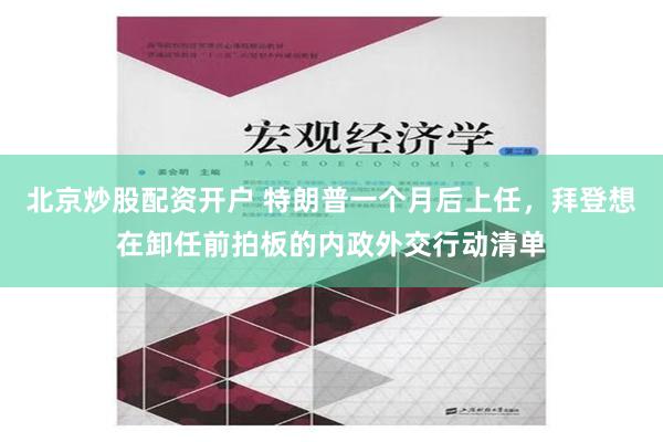 北京炒股配资开户 特朗普一个月后上任，拜登想在卸任前拍板的内政外交行动清单