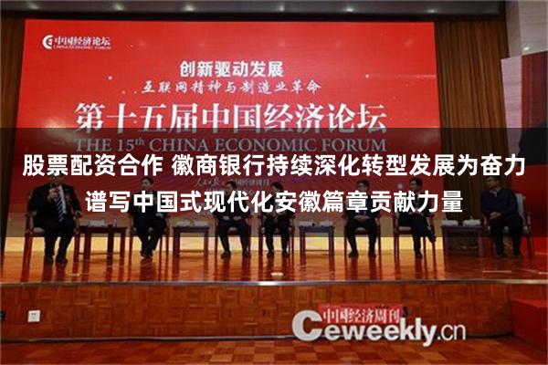 股票配资合作 徽商银行持续深化转型发展为奋力谱写中国式现代化安徽篇章贡献力量