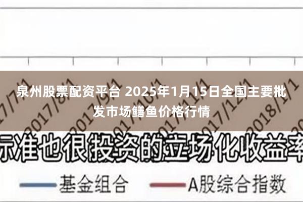 泉州股票配资平台 2025年1月15日全国主要批发市场鳝鱼价格行情