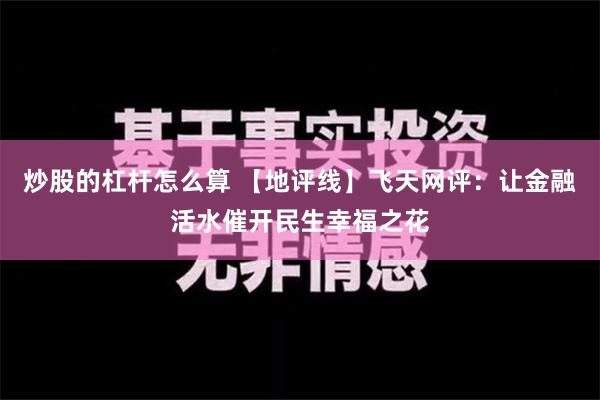 炒股的杠杆怎么算 【地评线】飞天网评：让金融活水催开民生幸福之花