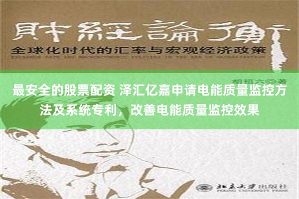 最安全的股票配资 泽汇亿嘉申请电能质量监控方法及系统专利，改善电能质量监控效果