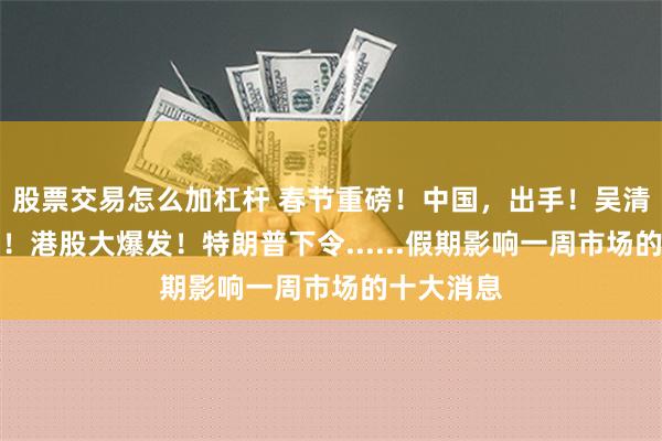 股票交易怎么加杠杆 春节重磅！中国，出手！吴清最新发声！港股大爆发！特朗普下令......假期影响一周市场的十大消息