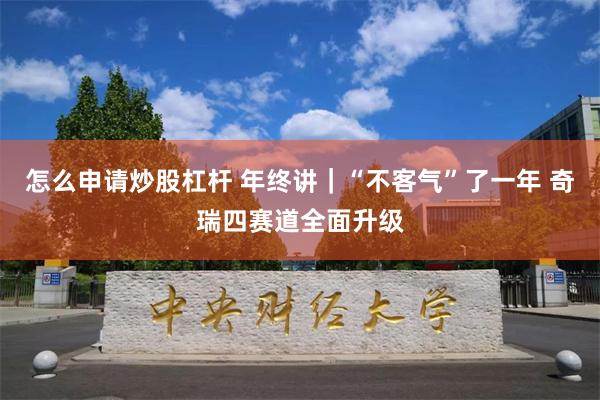 怎么申请炒股杠杆 年终讲｜“不客气”了一年 奇瑞四赛道全面升级